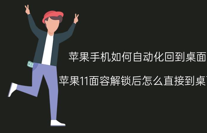 苹果手机如何自动化回到桌面 苹果11面容解锁后怎么直接到桌面？